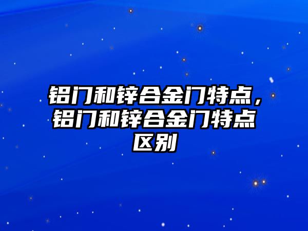 鋁門和鋅合金門特點，鋁門和鋅合金門特點區(qū)別