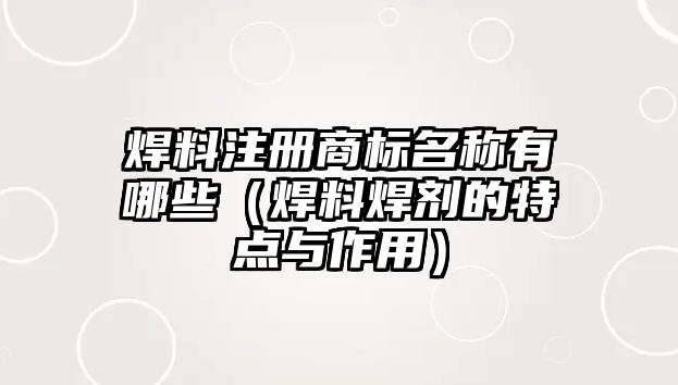 焊料注冊(cè)商標(biāo)名稱(chēng)有哪些（焊料焊劑的特點(diǎn)與作用）