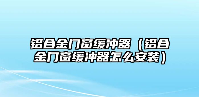 鋁合金門窗緩沖器（鋁合金門窗緩沖器怎么安裝）