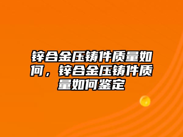 鋅合金壓鑄件質(zhì)量如何，鋅合金壓鑄件質(zhì)量如何鑒定