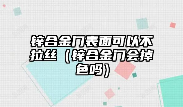 鋅合金門表面可以不拉絲（鋅合金門會掉色嗎）