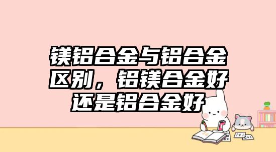 鎂鋁合金與鋁合金區(qū)別，鋁鎂合金好還是鋁合金好