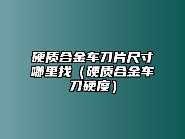 硬質(zhì)合金車刀片尺寸哪里找（硬質(zhì)合金車刀硬度）