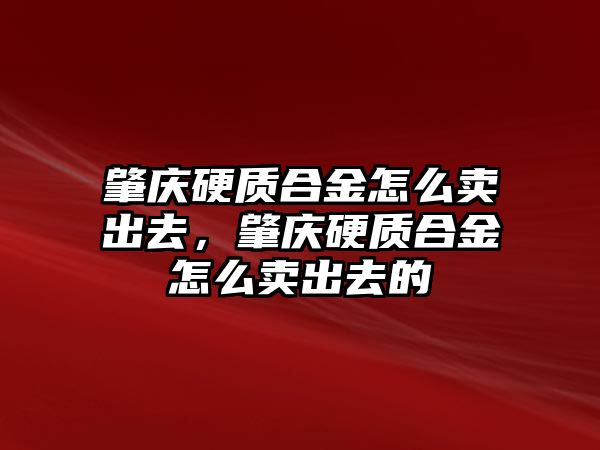 肇慶硬質(zhì)合金怎么賣出去，肇慶硬質(zhì)合金怎么賣出去的