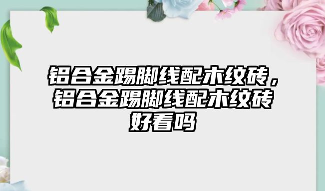 鋁合金踢腳線配木紋磚，鋁合金踢腳線配木紋磚好看嗎