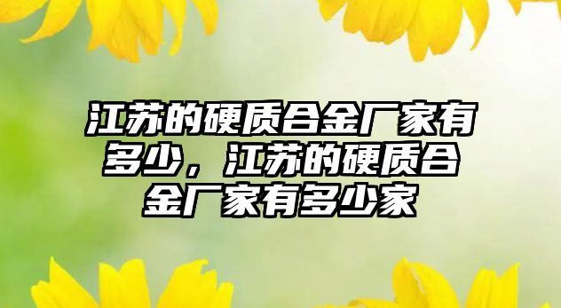 江蘇的硬質(zhì)合金廠家有多少，江蘇的硬質(zhì)合金廠家有多少家