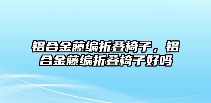 鋁合金藤編折疊椅子，鋁合金藤編折疊椅子好嗎