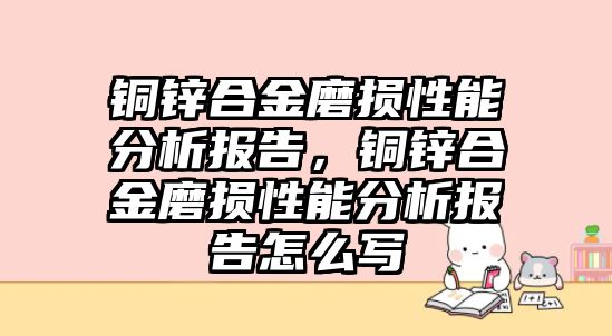 銅鋅合金磨損性能分析報(bào)告，銅鋅合金磨損性能分析報(bào)告怎么寫