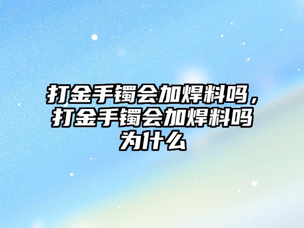 打金手鐲會(huì)加焊料嗎，打金手鐲會(huì)加焊料嗎為什么