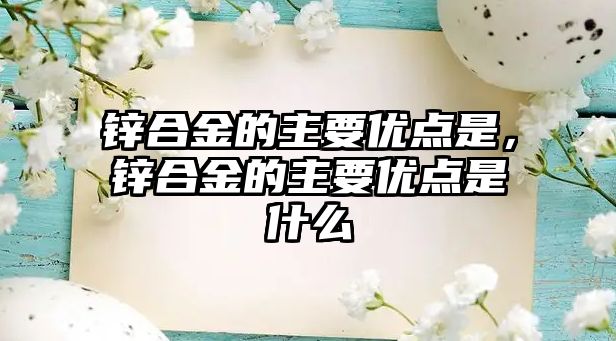 鋅合金的主要優(yōu)點是，鋅合金的主要優(yōu)點是什么