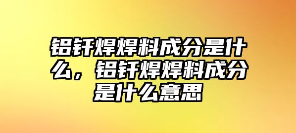 鋁釬焊焊料成分是什么，鋁釬焊焊料成分是什么意思