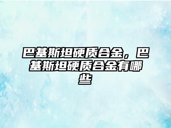 巴基斯坦硬質(zhì)合金，巴基斯坦硬質(zhì)合金有哪些