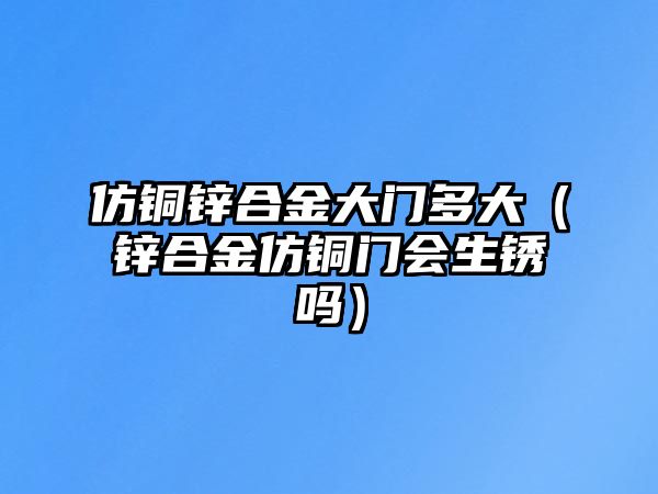 仿銅鋅合金大門多大（鋅合金仿銅門會生銹嗎）