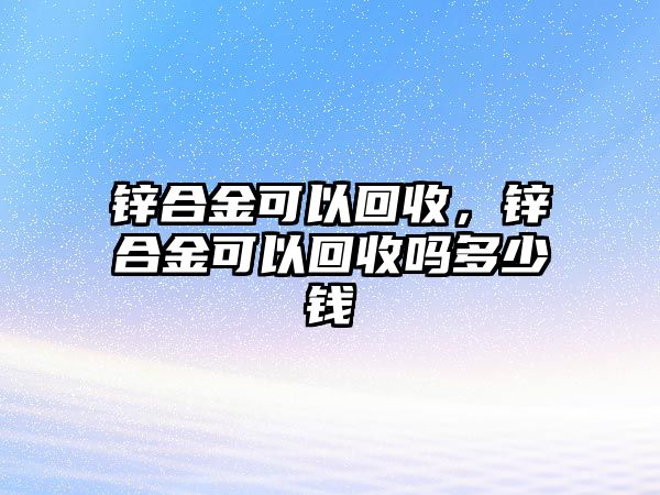 鋅合金可以回收，鋅合金可以回收嗎多少錢