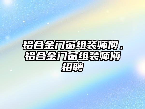 鋁合金門窗組裝師傅，鋁合金門窗組裝師傅招聘