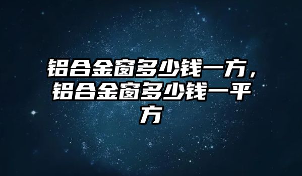 鋁合金窗多少錢一方，鋁合金窗多少錢一平方