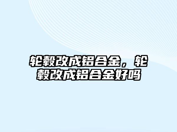 輪轂改成鋁合金，輪轂改成鋁合金好嗎