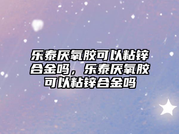 樂泰厭氧膠可以粘鋅合金嗎，樂泰厭氧膠可以粘鋅合金嗎