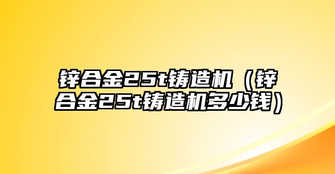 鋅合金25t鑄造機(jī)（鋅合金25t鑄造機(jī)多少錢）