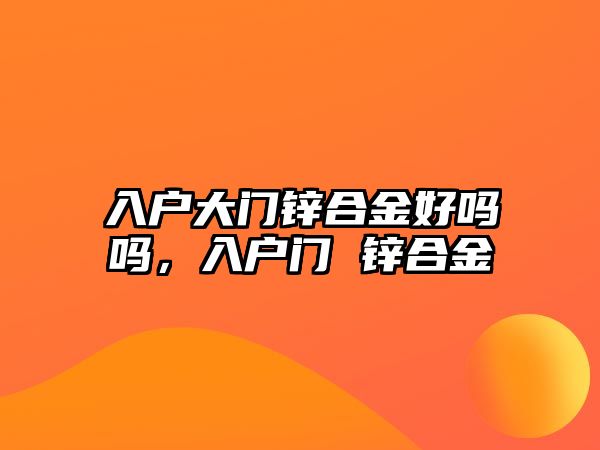 入戶大門鋅合金好嗎嗎，入戶門 鋅合金