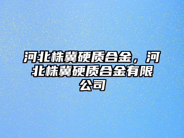 河北株冀硬質(zhì)合金，河北株冀硬質(zhì)合金有限公司