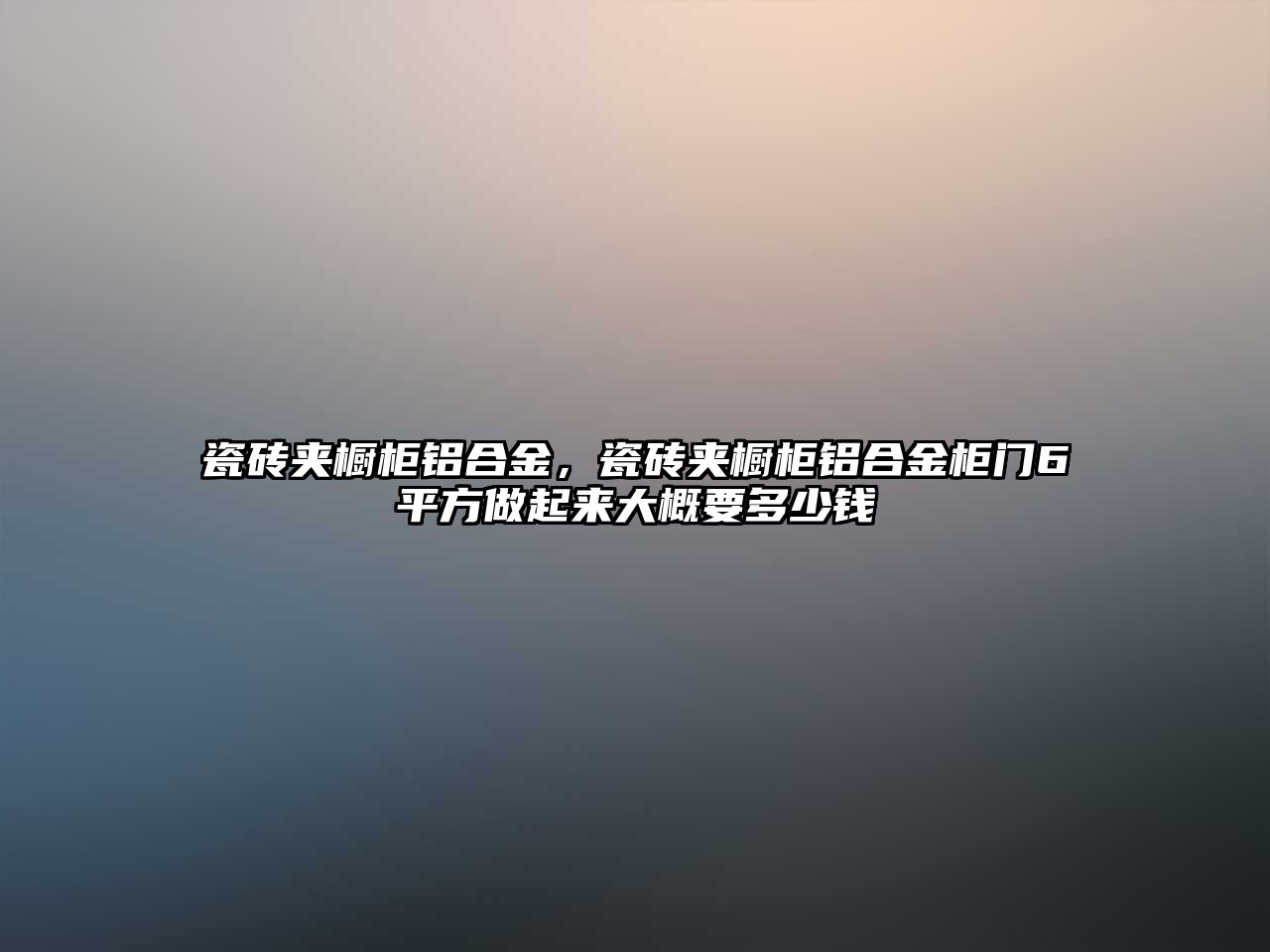 瓷磚夾櫥柜鋁合金，瓷磚夾櫥柜鋁合金柜門6平方做起來大概要多少錢