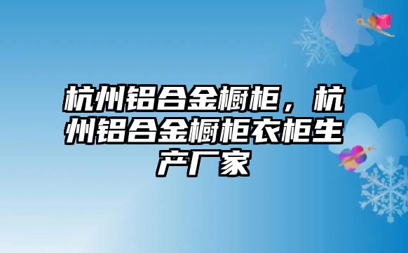 杭州鋁合金櫥柜，杭州鋁合金櫥柜衣柜生產(chǎn)廠家