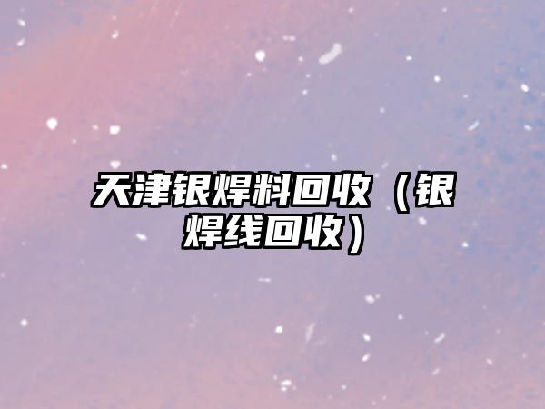 天津銀焊料回收（銀焊線回收）