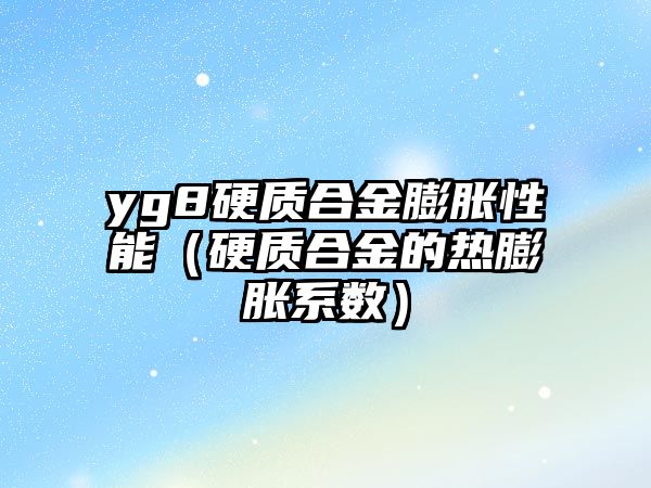 yg8硬質合金膨脹性能（硬質合金的熱膨脹系數(shù)）