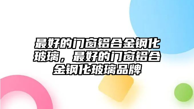 最好的門窗鋁合金鋼化玻璃，最好的門窗鋁合金鋼化玻璃品牌