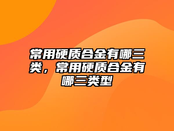 常用硬質(zhì)合金有哪三類，常用硬質(zhì)合金有哪三類型