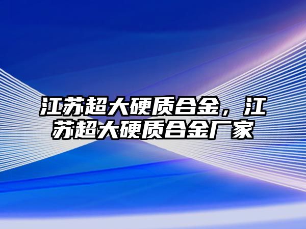 江蘇超大硬質(zhì)合金，江蘇超大硬質(zhì)合金廠家