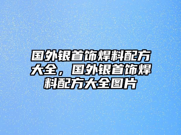 國外銀首飾焊料配方大全，國外銀首飾焊料配方大全圖片