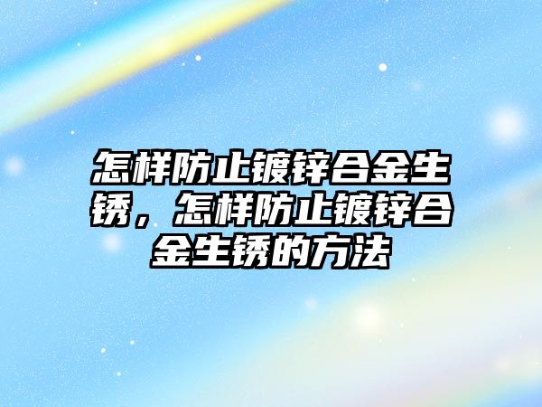 怎樣防止鍍鋅合金生銹，怎樣防止鍍鋅合金生銹的方法