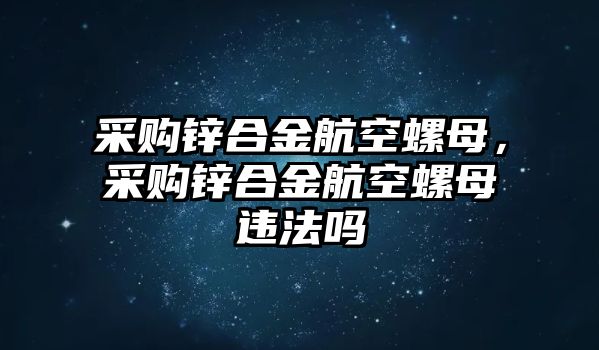 采購(gòu)鋅合金航空螺母，采購(gòu)鋅合金航空螺母違法嗎