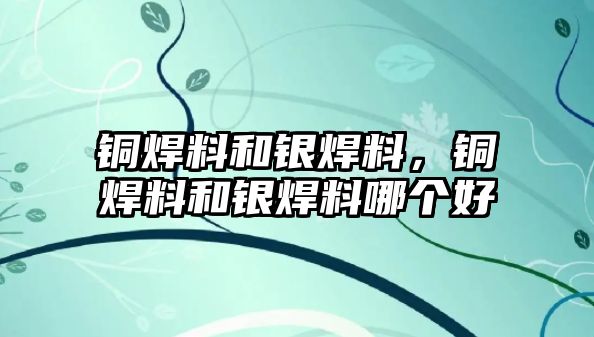 銅焊料和銀焊料，銅焊料和銀焊料哪個好