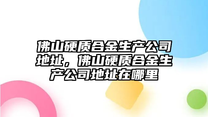 佛山硬質(zhì)合金生產(chǎn)公司地址，佛山硬質(zhì)合金生產(chǎn)公司地址在哪里