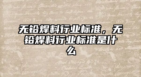 無鉛焊料行業(yè)標準，無鉛焊料行業(yè)標準是什么