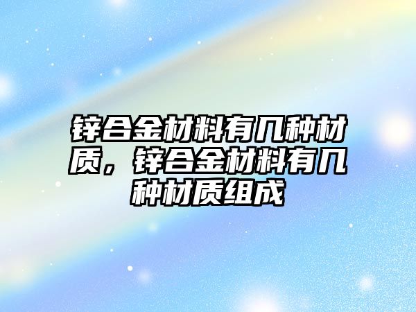 鋅合金材料有幾種材質(zhì)，鋅合金材料有幾種材質(zhì)組成