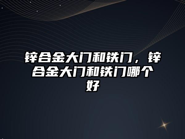 鋅合金大門和鐵門，鋅合金大門和鐵門哪個好