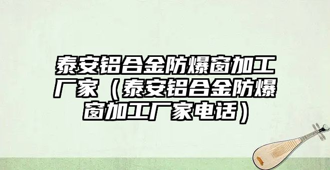 泰安鋁合金防爆窗加工廠家（泰安鋁合金防爆窗加工廠家電話）