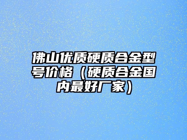 佛山優(yōu)質(zhì)硬質(zhì)合金型號(hào)價(jià)格（硬質(zhì)合金國(guó)內(nèi)最好廠家）