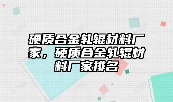 硬質(zhì)合金軋輥材料廠家，硬質(zhì)合金軋輥材料廠家排名