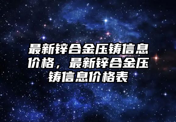 最新鋅合金壓鑄信息價格，最新鋅合金壓鑄信息價格表