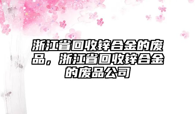 浙江省回收鋅合金的廢品，浙江省回收鋅合金的廢品公司