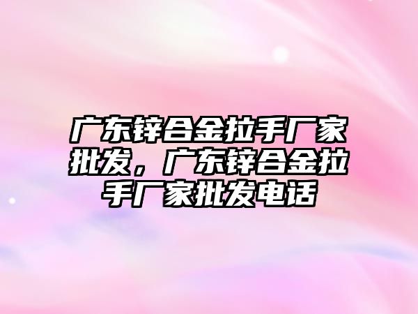 廣東鋅合金拉手廠家批發(fā)，廣東鋅合金拉手廠家批發(fā)電話