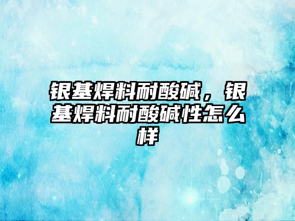 銀基焊料耐酸堿，銀基焊料耐酸堿性怎么樣