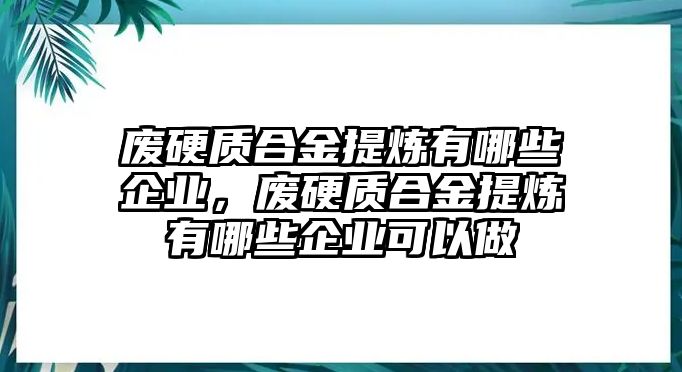 廢硬質(zhì)合金提煉有哪些企業(yè)，廢硬質(zhì)合金提煉有哪些企業(yè)可以做