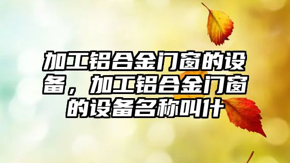 加工鋁合金門窗的設(shè)備，加工鋁合金門窗的設(shè)備名稱叫什