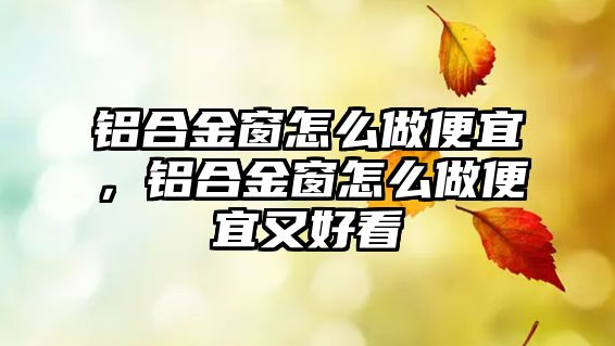 鋁合金窗怎么做便宜，鋁合金窗怎么做便宜又好看